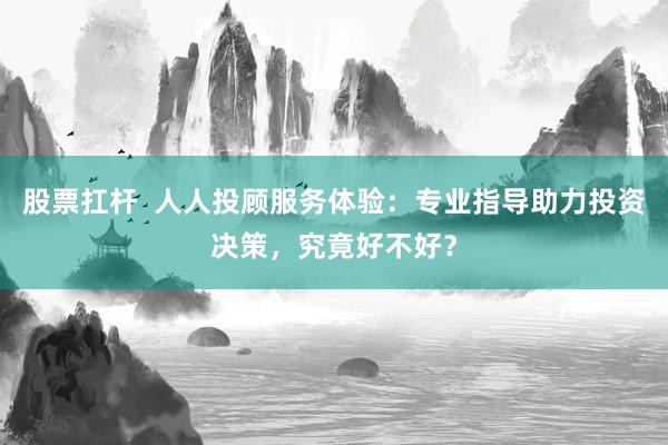 股票扛杆  人人投顾服务体验：专业指导助力投资决策，究竟好不好？