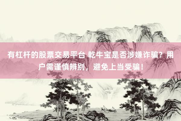 有杠杆的股票交易平台 乾牛宝是否涉嫌诈骗？用户需谨慎辨别，避免上当受骗！