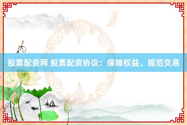 股票配资网 股票配资协议：保障权益，规范交易