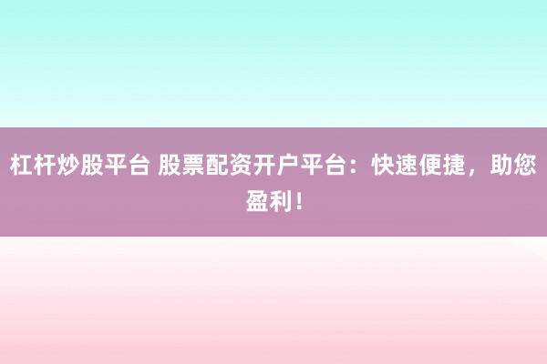 杠杆炒股平台 股票配资开户平台：快速便捷，助您盈利！