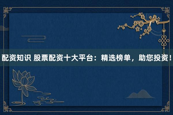 配资知识 股票配资十大平台：精选榜单，助您投资！