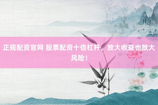 正规配资官网 股票配资十倍杠杆，放大收益也放大风险！
