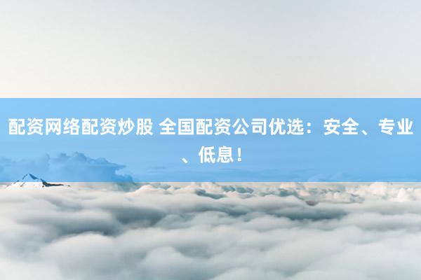配资网络配资炒股 全国配资公司优选：安全、专业、低息！