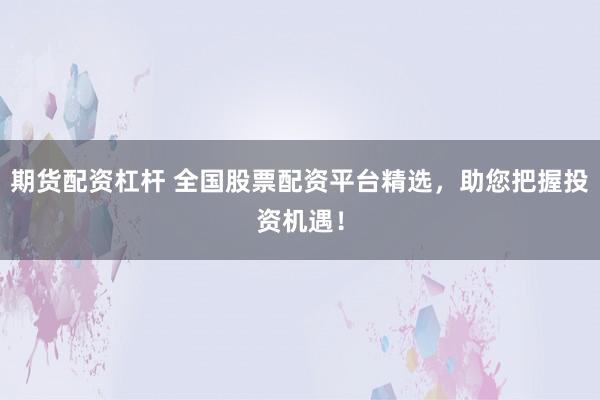 期货配资杠杆 全国股票配资平台精选，助您把握投资机遇！