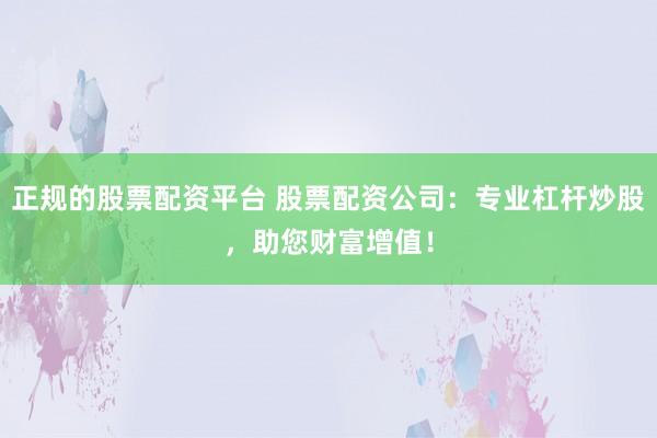正规的股票配资平台 股票配资公司：专业杠杆炒股，助您财富增值！