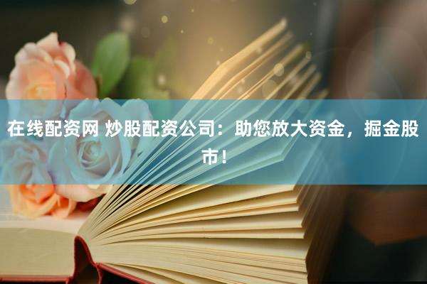 在线配资网 炒股配资公司：助您放大资金，掘金股市！
