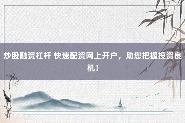 炒股融资杠杆 快速配资网上开户，助您把握投资良机！