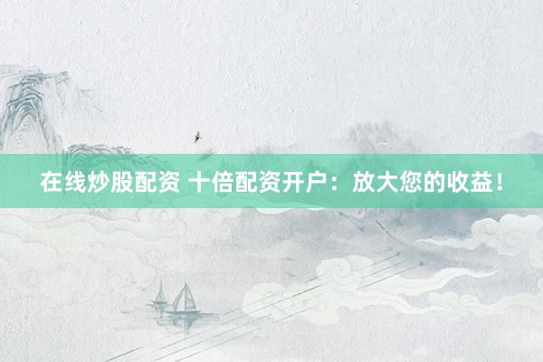 在线炒股配资 十倍配资开户：放大您的收益！