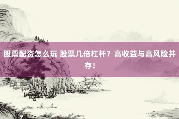 股票配资怎么玩 股票几倍杠杆？高收益与高风险并存！