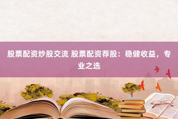 股票配资炒股交流 股票配资荐股：稳健收益，专业之选