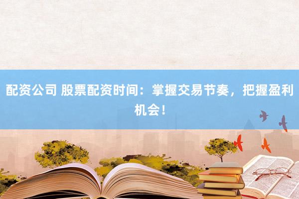 配资公司 股票配资时间：掌握交易节奏，把握盈利机会！