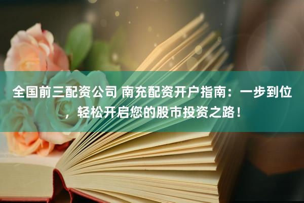 全国前三配资公司 南充配资开户指南：一步到位，轻松开启您的股市投资之路！
