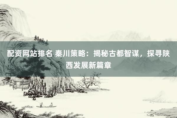 配资网站排名 秦川策略：揭秘古都智谋，探寻陕西发展新篇章