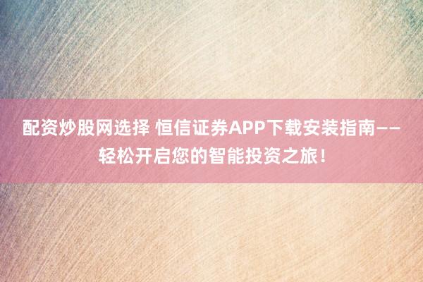 配资炒股网选择 恒信证券APP下载安装指南——轻松开启您的智能投资之旅！