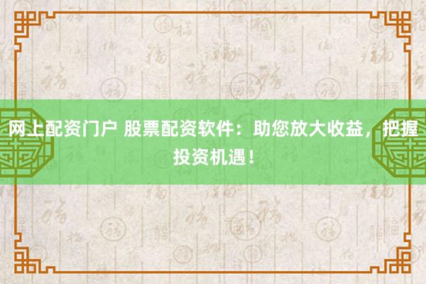 网上配资门户 股票配资软件：助您放大收益，把握投资机遇！
