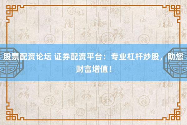 股票配资论坛 证券配资平台：专业杠杆炒股，助您财富增值！