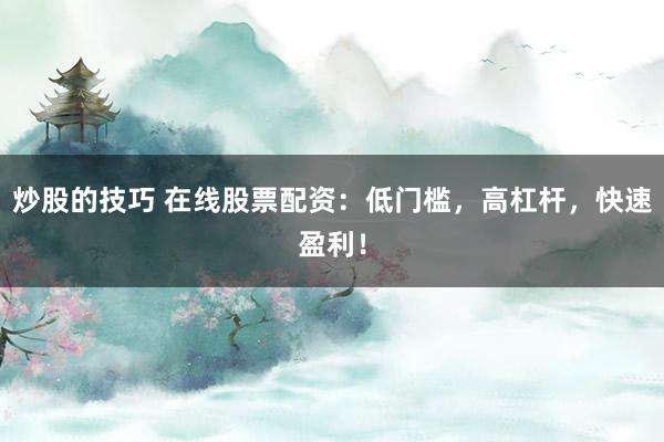 炒股的技巧 在线股票配资：低门槛，高杠杆，快速盈利！