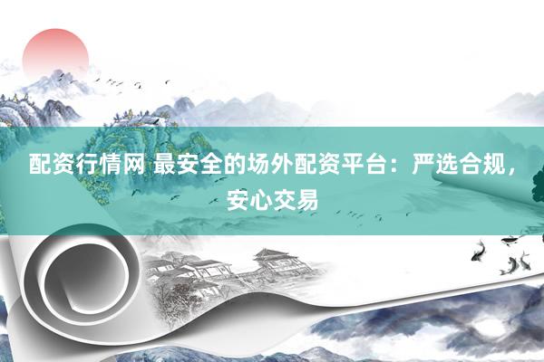 配资行情网 最安全的场外配资平台：严选合规，安心交易