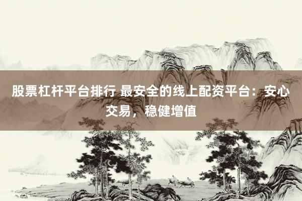 股票杠杆平台排行 最安全的线上配资平台：安心交易，稳健增值