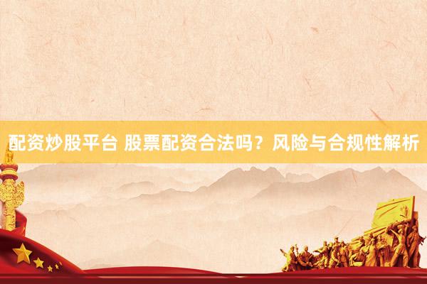 配资炒股平台 股票配资合法吗？风险与合规性解析