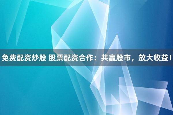 免费配资炒股 股票配资合作：共赢股市，放大收益！