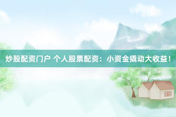 炒股配资门户 个人股票配资：小资金撬动大收益！