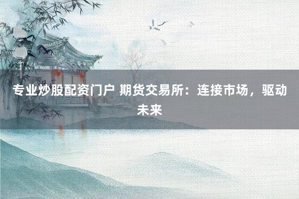 专业炒股配资门户 期货交易所：连接市场，驱动未来