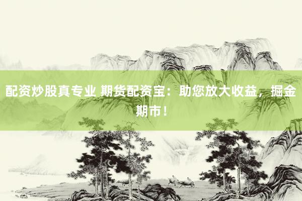 配资炒股真专业 期货配资宝：助您放大收益，掘金期市！