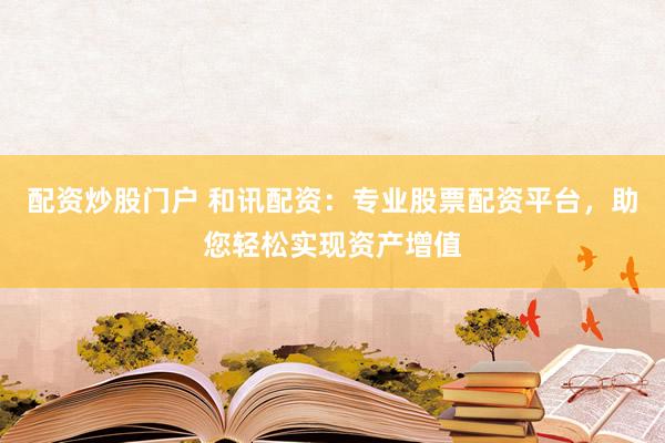 配资炒股门户 和讯配资：专业股票配资平台，助您轻松实现资产增值