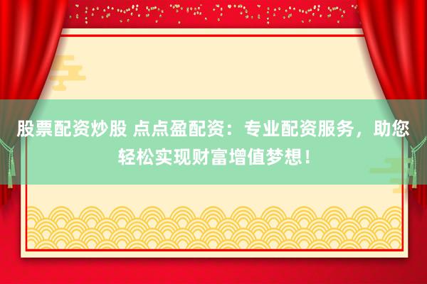 股票配资炒股 点点盈配资：专业配资服务，助您轻松实现财富增值梦想！