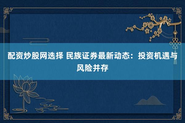 配资炒股网选择 民族证券最新动态：投资机遇与风险并存