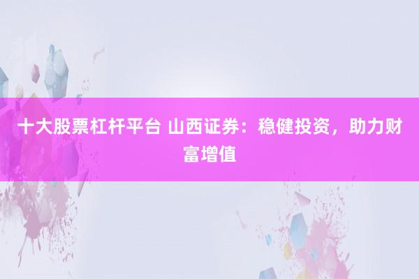 十大股票杠杆平台 山西证券：稳健投资，助力财富增值
