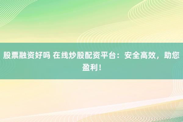 股票融资好吗 在线炒股配资平台：安全高效，助您盈利！