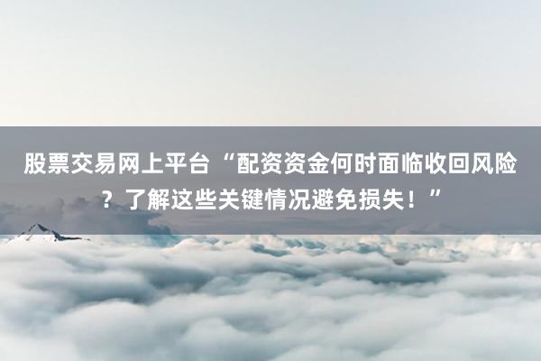 股票交易网上平台 “配资资金何时面临收回风险？了解这些关键情况避免损失！”