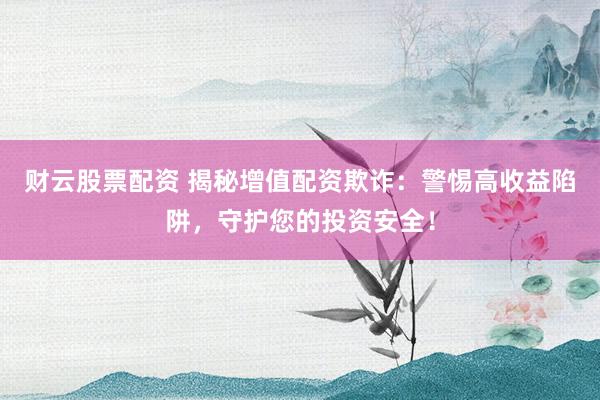 财云股票配资 揭秘增值配资欺诈：警惕高收益陷阱，守护您的投资安全！