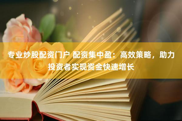 专业炒股配资门户 配资集中盈：高效策略，助力投资者实现资金快速增长