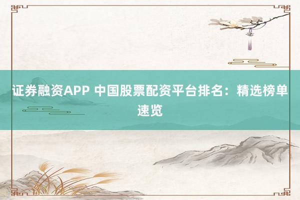 证券融资APP 中国股票配资平台排名：精选榜单速览
