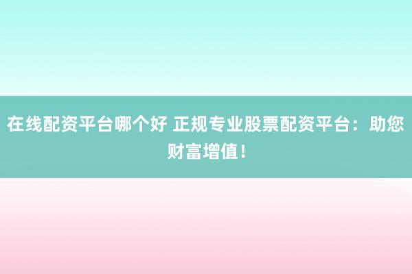 在线配资平台哪个好 正规专业股票配资平台：助您财富增值！