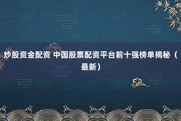 炒股资金配资 中国股票配资平台前十强榜单揭秘（最新）