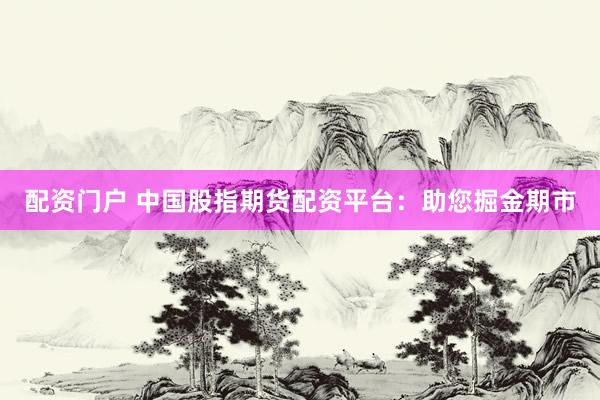 配资门户 中国股指期货配资平台：助您掘金期市
