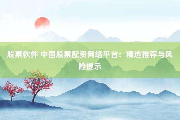 股票软件 中国股票配资网络平台：精选推荐与风险提示