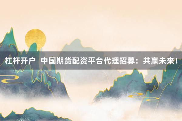杠杆开户  中国期货配资平台代理招募：共赢未来！