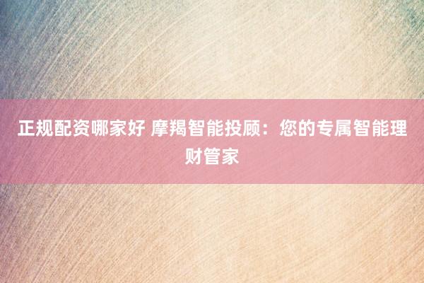正规配资哪家好 摩羯智能投顾：您的专属智能理财管家