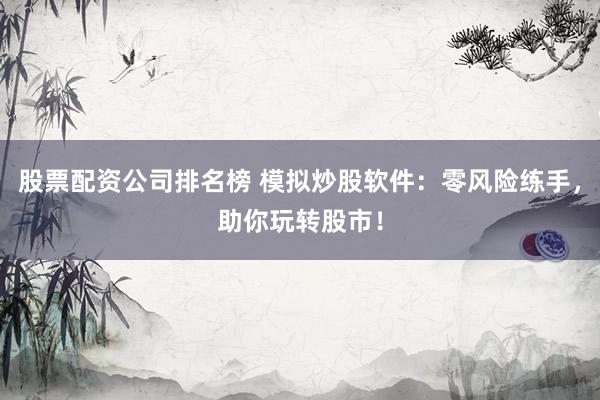 股票配资公司排名榜 模拟炒股软件：零风险练手，助你玩转股市！