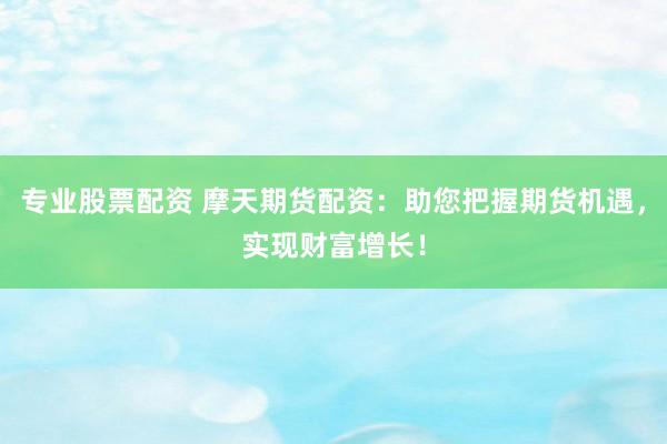 专业股票配资 摩天期货配资：助您把握期货机遇，实现财富增长！