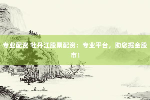 专业配资 牡丹江股票配资：专业平台，助您掘金股市！