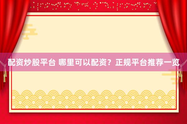 配资炒股平台 哪里可以配资？正规平台推荐一览