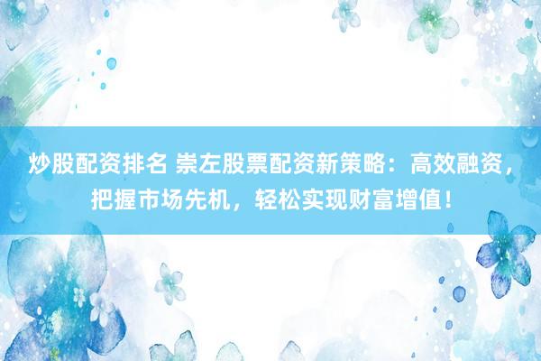 炒股配资排名 崇左股票配资新策略：高效融资，把握市场先机，轻松实现财富增值！