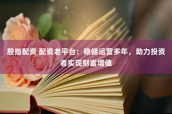 股指配资 配资老平台：稳健运营多年，助力投资者实现财富增值