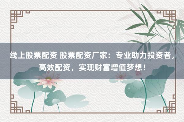 线上股票配资 股票配资厂家：专业助力投资者，高效配资，实现财富增值梦想！